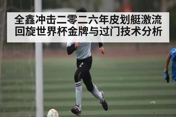 全鑫冲击二零二六年皮划艇激流回旋世界杯金牌与过门技术分析