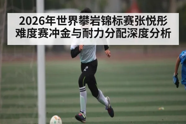 2026年世界攀岩锦标赛张悦彤难度赛冲金与耐力分配深度分析