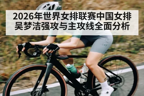 2026年世界女排联赛中国女排吴梦洁强攻与主攻线全面分析 - hth